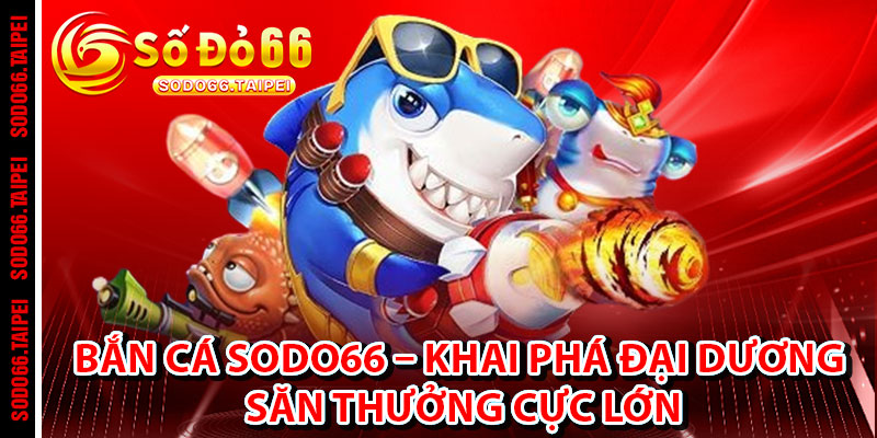 Bắn Cá Sodo66 – Khai Phá Đại Dương, Săn Thưởng Cực Lớn