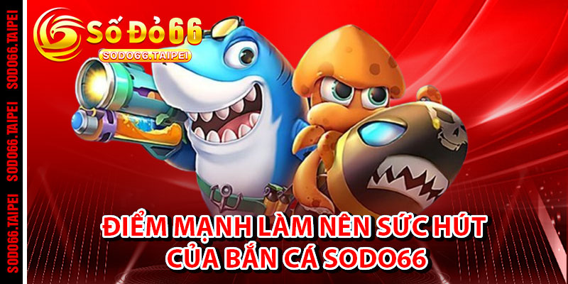 Điểm Mạnh Làm Nên Sức Hút Của Bắn Cá Sodo66